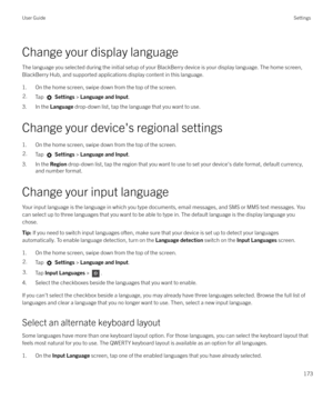 Page 173Change your display languageThe language you selected during the initial setup of your BlackBerry device is your display language. The home screen,BlackBerry Hub, and supported applications display content in this language.
1. On the home screen, swipe down from the top of the screen.
2.Tap   Settings  > Language and Input .
3. In the Language drop-down list, tap the language that you want to use.
Change your device