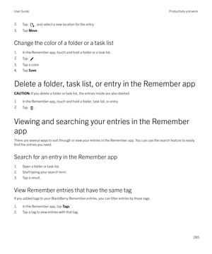 Page 2852.Tap , and select a new location for the entry.
3. Tap Move.
Change the color of a folder or a task list
1. In the Remember app, touch and hold a folder or a task list.
2.Tap .
3. Tap a color.
4. Tap  Save.
Delete a folder, task list, or entry in the Remember app
CAUTION:  If you delete a folder or task list, the entries inside are also deleted.
1. In the Remember app, touch and hold a folder, task list, or entry.
2.Tap .
Viewing and searching your entries in the Remember
app
There are several ways to...