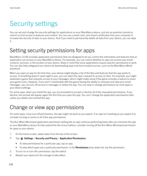 Page 298Security settings
You can set and change the security settings for applications on your BlackBerry device, and set up parental controls to restrict or limit access to features and content. You can use a smart card, and import 
certificates from your computer to
increase the security of data on your device. And if you need to permanently delete all data from your device, you can wipe it.
Setting security permissions for apps
BlackBerry 10 OS includes application permissions that are designed to let you...