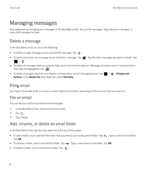 Page 72Managing messages
Stay organized by managing your messages in the BlackBerry Hub. You can 
file messages, flag important messages, or
save draft messages for later.
Delete a message
In the BlackBerry Hub, do any of the following: 