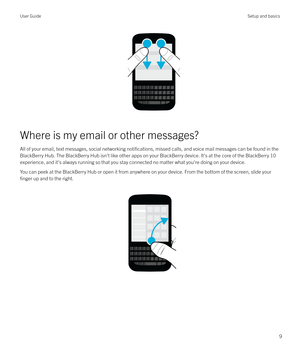 Page 9 
Where is my email or other messages? All of your email, text messages, social networking 
notifications, missed calls, and voice mail messages can be found in the
BlackBerry Hub. The BlackBerry Hub isn