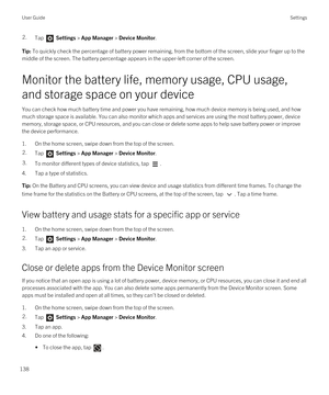 Page 1382.Tap  Settings > App Manager > Device Monitor.Tip: To quickly check the percentage of battery power remaining, from the bottom of the screen, slide your finger up to the 
middle of the screen. The battery percentage appears in the upper-left corner of the screen.
Monitor the battery life, memory usage, CPU usage, 
and storage space on your device
You can check how much battery time and power you have remaining, how much device memory is being used, and how  much storage space is available. You can also...