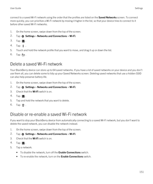 Page 151connect to a saved Wi-Fi network using the order that the profiles are listed on the Saved Networks screen. To connect 
more quickly, you can prioritize a 
Wi-Fi network by moving it higher in the list, so that your device tries to connect to it 
before other saved 
Wi-Fi networks.
1.On the home screen, swipe down from the top of the screen.
2.Tap  Settings > Networks and Connections > Wi-Fi.3.Tap .4.Tap .
5.Touch and hold the network profile that you want to move, and drag it up or down the list.
6.Tap...