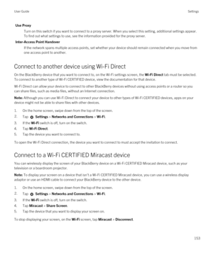 Page 153Use Proxy
Turn on this switch if you want to connect to a proxy server. When you select this setting, additional settings appear. 
To find out what settings to use, see the information provided for the proxy server.
Inter-Access Point Handover
If the network spans multiple access points, set whether your device should remain connected when you move from  one access point to another.
Connect to another device using Wi-Fi Direct
On the BlackBerry device that you want to connect to, on the Wi-Fi settings...