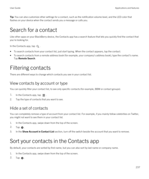 Page 237Tip: You can also customize other settings for a contact, such as the notification volume level, and the LED color that 
flashes on your device when the contact sends you a message or calls you.
Search for a contact
Like other apps on your BlackBerry device, the Contacts app has a search feature that lets you quickly find the contact that 
you