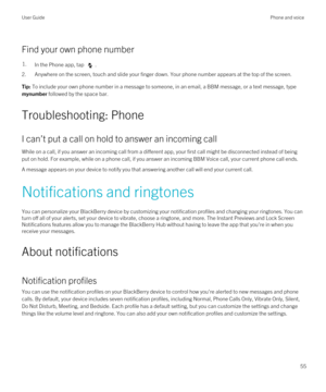 Page 55Find your own phone number
1.In the Phone app, tap .
2.Anywhere on the screen, touch and slide your finger down. Your phone number appears at the top of the screen.
Tip: To include your own phone number in a message to someone, in an email, a BBM message, or a text message, type 
mynumber followed by the space bar.
Troubleshooting: Phone
I can