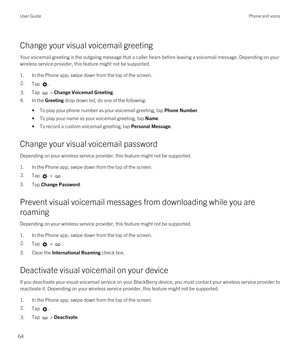 Page 64Change your visual voicemail greeting
Your voicemail greeting is the outgoing message that a caller hears before leaving a voicemail message. Depending on your 
wireless service provider, this feature might not be supported. 
1.In the Phone app, swipe down from the top of the screen.
2.Tap .3.Tap  > Change Voicemail Greeting.
4.In the Greeting drop-down list, do one of the following:
