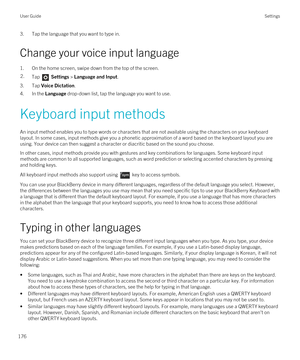 Page 1763.Tap the language that you want to type in.
Change your voice input language
1.On the home screen, swipe down from the top of the screen.
2.Tap  Settings > Language and Input. 
3.Tap Voice Dictation.
4.In the Language drop-down list, tap the language you want to use.
Keyboard input methods
An input method enables you to type words or characters that are not available using the characters on your keyboard layout. In some cases, input methods give you a phonetic approximation of a word based on the...