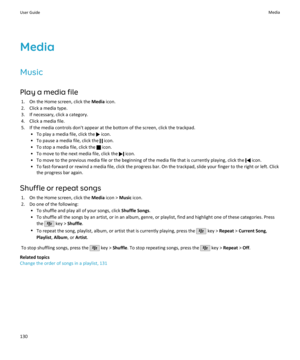 Page 132Media
Music
Play a media file 1. On the Home screen, click the  Media icon.
2. Click a media type.
3. If necessary, click a category.
4. Click a media file.
5. If the media controls don't appear at the bottom of the screen, click the trackpad. • To play a media file, click the 
 icon.
• To pause a media file, click the 
 icon.
• To stop a media file, click the 
 icon.
• To move to the next media file, click the 
 icon.
• To move to the previous media file or the beginning of the media file that is...