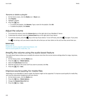 Page 134Rename or delete a playlist1. On the Home screen, click the  Media icon >  Music icon.
2. Click  Playlists.
3. Highlight a playlist.
4. Press the 
 key.
• To rename the playlist, click  Rename. Type a name for the playlist. Click  OK.
• To delete the playlist, click  Delete.
Adjust the volume • To increase the volume, press the  Volume Up key on the right side of your BlackBerry® device.
• To decrease the volume, press the  Volume Down key on the right side of your device.
• To mute the volume, press the...