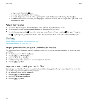 Page 136• To stop a media file, click the  icon.
• To move to the next media file, click the 
 icon.
• To move to the previous media file or the beginning of the media file that is currently playing, click the 
 icon.
• To fast-forward or rewind a media file, click the progress bar. On the trackpad, slide your finger to the right or left. Click the progress bar again.
Adjust the volume • To increase the volume, press the  Volume Up key on the right side of your BlackBerry® device.
• To decrease the volume, press...