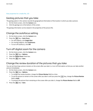 Page 141View properties for a media file, 133Geotag pictures that you take The geotag option in the camera records the geographical information of the location in which you take a picture.1. On the Home screen, click the  Camera icon.
2. Click the geotag icon at the bottom of the screen.
The geotag information can be viewed in the properties of the picture file.
Change the autofocus setting 1. On the Home screen, click the  Camera icon.
2. Press the 
 key >  Auto Focus .
• For still subjects, click  Single...