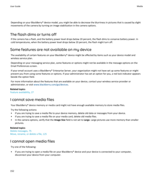 Page 154Depending on your BlackBerry® device model, you might be able to decrease the blurriness in pictures that is caused by slightmovements of the camera by turning on image stabilization in the camera options.
The flash dims or turns off If the camera has a flash, and the battery power level drops below 20 percent, the flash dims to conserve battery power. In
cold temperatures, when the battery power level drops below 20 percent, the flash might turn off.
Some features are not available on my device The...