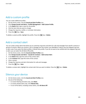 Page 157Add a custom profileYou can create additional profiles.
1. On the Home screen, click the  Sound and Alert Profiles icon.
2. Click  Change Sounds and Alerts  > Profile Management  > Add Custom Profile .
3. In the  Name field, type a name for the profile.
4. Click the item that you want to change.
5. Change the ring tone, notifier, or reminder information. 6. Press the 
 key >  Save.
To delete a custom profile, highlight the profile. Press the 
 key >  Delete .
Add a contact alert You can create contact...