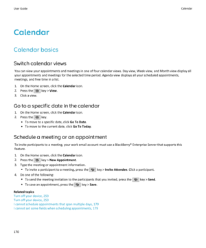 Page 172Calendar
Calendar basics Switch calendar views You can view your appointments and meetings in one of four calendar views. Day view, Week view, and Month view display all
your appointments and meetings for the selected time period. Agenda view displays all your scheduled appointments, meetings, and free time in a list.
1. On the Home screen, click the  Calendar icon.
2. Press the 
 key >  View.
3. Click a view.
Go to a specific date in the calendar 1. On the Home screen, click the  Calendar icon.
2. Press...