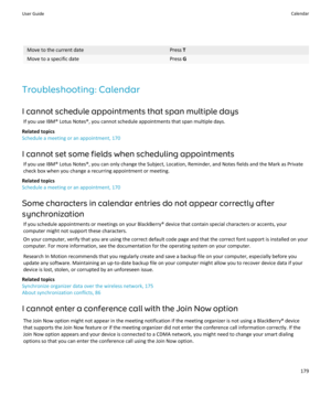 Page 181Move to the current datePress TMove to a specific datePress G
Troubleshooting: Calendar
I cannot schedule appointments that span multiple days If you use IBM® Lotus Notes®, you cannot schedule appointments that span multiple days.
Related topics
Schedule a meeting or an appointment, 170
I cannot set some fields when scheduling appointments If you use IBM® Lotus Notes®, you can only change the Subject, Location, Reminder, and Notes fields and the Mark as Privatecheck box when you change a recurring...