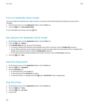 Page 194Turn on bedside clock modeYou can set options for bedside clock mode so that you can view the clock without being interrupted by incoming calls ormessages.
1. On the Home screen or in the  Applications folder, click the  Clock icon.
2. Press the 
 key >  Enter Bedside Mode .
To turn off bedside clock mode, press the 
 key.
Set options for bedside clock mode 1. On the Home screen or in the  Applications folder, click the  Clock icon.
2. Press the 
 key >  Options .
3. In the  Bedside Mode  section, do any...