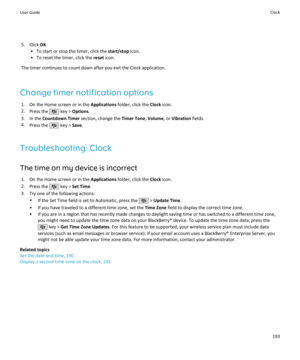 Page 1955. Click OK.
• To start or stop the timer, click the  start/stop icon.
• To reset the timer, click the  reset icon.
The timer continues to count down after you exit the Clock application.
Change timer notification options 1. On the Home screen or in the  Applications folder, click the  Clock icon.
2. Press the 
 key >  Options .
3. In the  Countdown Timer  section, change the  Timer Tone, Volume , or Vibration  fields.
4. Press the 
 key >  Save.
Troubleshooting: Clock The time on my device is incorrect...
