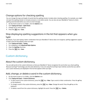 Page 206Change options for checking spellingYou can change the type and length of words that the spelling checker includes when checking spelling. For example, you mightnot want the spelling checker to include acronyms or one-letter words. You can also set your BlackBerry® device to check
spelling automatically before you send an email message.
1. On the Home screen or in a folder, click the  Options icon.
2. Click  Typing and Input  > Spell Check .
3. Change one or more options.
4. Press the 
 key >  Save.
Stop...