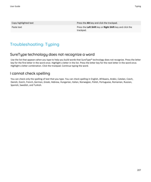 Page 209Copy highlighted textPress the Alt key and click the trackpad.Paste textPress the  Left Shift key or Right Shift  key and click the
trackpad.
Troubleshooting: Typing
SureType technology does not recognize a word Use the list that appears when you type to help you build words that SureType® technology does not recognize. Press the letter
key for the first letter in the word once. Highlight a letter in the list. Press the letter key for the next letter in the word once.
Highlight a letter combination....