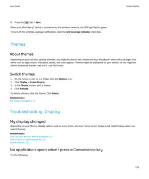 Page 2174.Press the  key >  Save.
When your BlackBerry® device is connected to the wireless network, the LED light flashes green. To turn off the wireless coverage notification, clear the  LED Coverage Indicator check box.
Themes
About themes Depending on your wireless service provider, you might be able to set a theme on your BlackBerry® device that changes how
items such as applications, indicators, words, and icons appear. Themes might be preloaded on your device, or you might be able to download themes that...