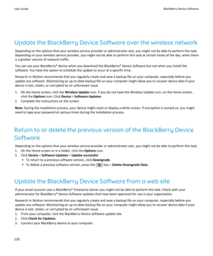 Page 232Update the BlackBerry Device Software over the wireless networkDepending on the options that your wireless service provider or administrator sets, you might not be able to perform this task.
Depending on your wireless service provider, you might not be able to perform this task at certain times of the day, when there
is a greater volume of network traffic.
You can use your BlackBerry® device when you download the BlackBerry® Device Software but not when you install the software. You have the option to...