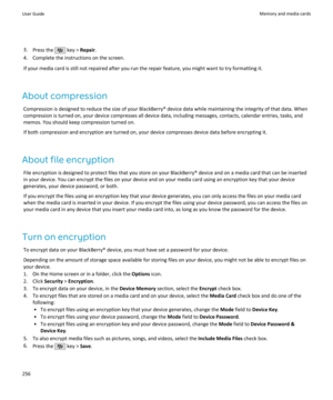 Page 2583.Press the  key >  Repair .
4. Complete the instructions on the screen.
If your media card is still not repaired after you run the repair feature, you might want to try formatting it.
About compression Compression is designed to reduce the size of your BlackBerry® device data while maintaining the integrity of that data. Whencompression is turned on, your device compresses all device data, including messages, contacts, calendar entries, tasks, and
memos. You should keep compression turned on.
If both...