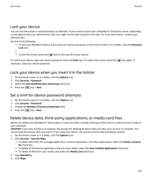 Page 269Lock your deviceYou can lock the screen to avoid pressing it accidentally. If your email account uses a BlackBerry® Enterprise Server, dependingon the options that your administrator sets, you might not be able to perform this task. For more information, contact your
administrator.
Do one of the following: • To lock your BlackBerry device, if you have set a device password, on the Home screen or in a folder, click the  Password
Lock  icon.
•
• To lock the screen, press the 
 key on the top left of your...