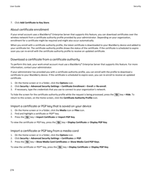 Page 2767. Click Add Certificate to Key Store .
About certificate enrollment If your email account uses a BlackBerry® Enterprise Server that supports this feature, you can download certificates over thewireless network from a certificate authority profile provided by your administrator. Depending on your organization,enrollment for a certificate might be required and might also occur automatically.
When you enroll with a certificate authority profile, the latest certificate is downloaded to your BlackBerry...