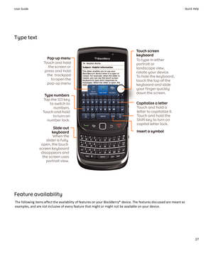 Page 29Type text
Feature availabilityThe following items affect the availability of features on your BlackBerry® device. The features discussed are meant as
examples, and are not inclusive of every feature that might or might not be available on your device.
User GuideQuick Help27 