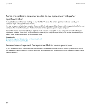 Page 306Some characters in calendar entries do not appear correctly aftersynchronization If you schedule appointments or meetings on your BlackBerry® device that contain special characters or accents, your
computer might not support these characters.
On your computer, verify that you are using the correct default code page and that the correct font support is installed on your
computer. For more information, see the documentation for the operating system on your computer.
Research In Motion recommends that you...