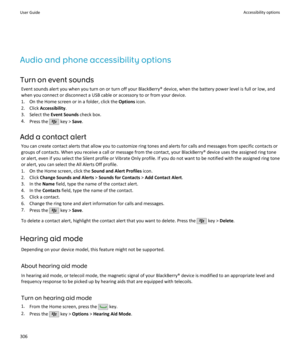 Page 308Audio and phone accessibility optionsTurn on event sounds Event sounds alert you when you turn on or turn off your BlackBerry® device, when the battery power level is full or low, andwhen you connect or disconnect a USB cable or accessory to or from your device.
1. On the Home screen or in a folder, click the  Options icon.
2. Click  Accessibility .
3. Select the  Event Sounds check box.
4. Press the 
 key >  Save.
Add a contact alert You can create contact alerts that allow you to customize ring tones...