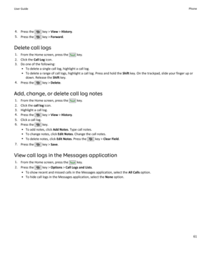 Page 634.Press the  key >  View > History .
5. Press the 
 key >  Forward .
Delete call logs 1. From the Home screen, press the 
 key.
2. Click the  Call Log icon.
3. Do one of the following: • To delete a single call log, highlight a call log.
• To delete a range of call logs, highlight a call log. Press and hold the  Shift key. On the trackpad, slide your finger up or
down. Release the  Shift key.
4. Press the 
 key >  Delete .
Add, change, or delete call log notes 1. From the Home screen, press the 
 key.
2....