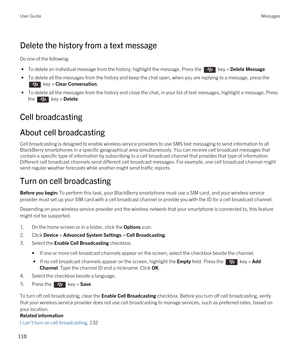 Page 110Delete the history from a text message
Do one of the following:
 • To delete an individual message from the history, highlight the message. Press the  key > Delete Message.
 • To delete all the messages from the history and keep the chat open, when you are replying to a message, press the 
 key > Clear Conversation.
 • To delete all the messages from the history and close the chat, in your list of text messages, highlight a message. Press 
the 
 key > Delete.
Cell broadcasting
About cell broadcasting...