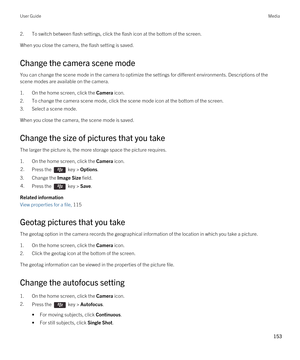 Page 1532.To switch between flash settings, click the flash icon at the bottom of the screen.
When you close the camera, the flash setting is saved.
Change the camera scene mode
You can change the scene mode in the camera to optimize the settings for different environments. Descriptions of the scene modes are available on the camera.
1.On the home screen, click the Camera icon.
2.To change the camera scene mode, click the scene mode icon at the bottom of the screen.
3.Select a scene mode.
When you close the...