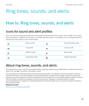 Page 161Ring tones, sounds, and alerts
How to: Ring tones, sounds, and alerts
Icons for sound and alert profiles
The icon for the sound and alert profile that's active appears at the top of the home screen, under the date. You can click the icon to switch to a different sound profile or to change notification options. For example, you can change the volume or 
ring tone for certain profiles or add a custom profile.
 Normal profile Phone Calls Only profile Loud profile Custom profile Medium profile Silent...