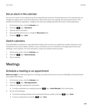 Page 185Set an alarm in the calendar
You can set an alarm in the calendar to go off at scheduled days and times. Scheduling alarms in the calendar does not change your regular alarm in the Clock application. Because the alarm tone settings are shared by the alarms in the 
Calendar and the Clock application, changes to the alarm tone settings will affect the alarms in both applications.
1.On the home screen, click the Calendar icon.
2.Press the  key > New Alarm.
3.Type the alarm information.
4.If you want the...