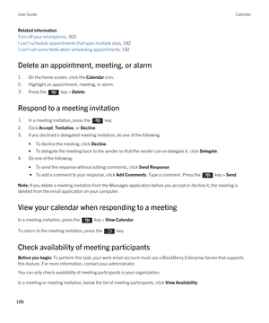 Page 186Related information
Turn off your smartphone, 303
I can't schedule appointments that span multiple days, 192
I can't set some fields when scheduling appointments, 192
Delete an appointment, meeting, or alarm
1.On the home screen, click the Calendar icon.
2.Highlight an appointment, meeting, or alarm.
3.Press the  key > Delete. 
Respond to a meeting invitation
1.In a meeting invitation, press the  key. 
2.Click Accept, Tentative, or Decline.
3.If you declined a delegated meeting invitation, do one...