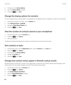 Page 2023.If necessary, click General Options.
4.Clear the Confirm Delete checkbox.
5.Press the  key > Save. 
Change the display options for contacts
You can change how your contacts appear in all applications, including the phone, message list, contact list, and calendar.
1.On the home screen or in a folder, click the Options icon.
2.Click Typing and Input > Language.
3.Change the Global Name Display field.
4.Press the  key > Save. 
View the number of contacts stored on your smartphone
1.On the home screen,...