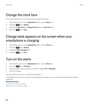 Page 206Change the clock face
You can set a different clock face for the clock, stopwatch and timer.
1.On the home screen or in the Applications folder, click the Clock icon.
2.Press the  key > Options. 
3.Change the Clock Face field, Stopwatch Face field or Timer Face field.
4.Press the  key > Save. 
Change what appears on the screen when your 
smartphone is charging
1.On the home screen or in the Applications folder, click the Clock icon.
2.Press the  key > Options. 
3.Change the When Charging field.
4.Press...