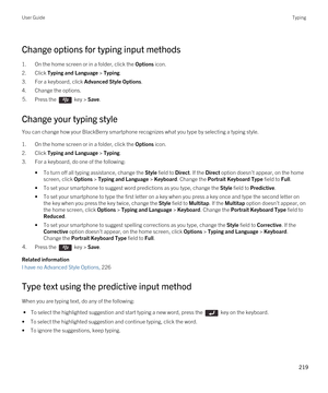 Page 219Change options for typing input methods
1.On the home screen or in a folder, click the Options icon.
2.Click Typing and Language > Typing.
3.For a keyboard, click Advanced Style Options.
4.Change the options.
5.Press the  key > Save. 
Change your typing style
You can change how your BlackBerry smartphone recognizes what you type by selecting a typing style.
1.On the home screen or in a folder, click the Options icon.
2.Click Typing and Language > Typing.
3.For a keyboard, do one of the following:
•To...