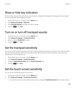 Page 229Show or hide key indicators
By default, when you tap a key on the touch screen keyboard, a dialog box briefly appears showing which key you tapped. You can change when these dialog boxes appear.
1.On the home screen or in a folder, click the Options icon.
2.Click Typing and Language > Keyboard.
3.In the Show Key Indicator drop-down list, select a setting.
4.Press the  key > Save. 
Turn on or turn off trackpad sounds
1.On the home screen or in a folder, click the Options icon.
2.Click Typing and Language...