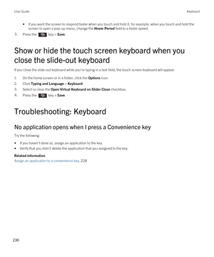 Page 230•If you want the screen to respond faster when you touch and hold it, for example, when you touch and hold the screen to open a pop-up menu, change the 
Hover Period field to a faster speed.
3.Press the  key > Save. 
Show or hide the touch screen keyboard when you 
close the slide-out keyboard
If you close the slide-out keyboard while you're typing in a text field, the touch screen keyboard will appear.
1.On the home screen or in a folder, click the Options icon.
2.Click Typing and Language >...