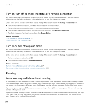 Page 266Turn on, turn off, or check the status of a network connection
You should keep network connections turned off in certain places, such as on an airplane or in a hospital. For more information, see the 
Safety and Product Information booklet for your BlackBerry smartphone.
On the home screen, click the connections area at the top of the screen, or click the Manage Connections icon.
•To turn on a network connection, select the checkbox beside a connection type.
•To turn off a network connection, clear the...