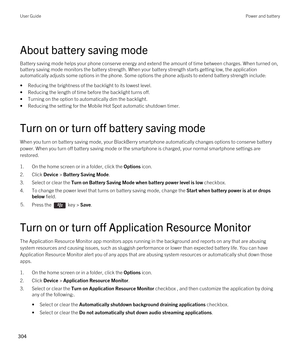 Page 304About battery saving mode
Battery saving mode helps your phone conserve energy and extend the amount of time between charges. When turned on, battery saving mode monitors the battery strength. When your battery strength starts getting low, the application 
automatically adjusts some options in the phone. Some options the phone adjusts to extend battery strength include:
•Reducing the brightness of the backlight to its lowest level.
•Reducing the length of time before the backlight turns off.
•Turning on...