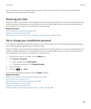 Page 321you are prompted to create a Password Keeper password. Then, you are prompted to enter the old Password Keeper 
password to access old password information.
Restoring your data
Research In Motion recommends that you regularly create and save a backup file on your computer, especially before you  update any software. Maintaining a current backup file on your computer might allow you to recover smartphone data if 
your smartphone is lost, stolen, or corrupted by an unforeseen issue.
Related information
Set...