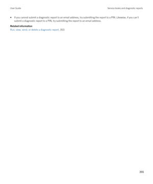 Page 355•If you cannot submit a diagnostic report to an email address, try submitting the report to a PIN. Likewise, if you can't 
submit a diagnostic report to a PIN, try submitting the report to an email address.
Related information
Run, view, send, or delete a diagnostic report, 353 
User GuideService books and diagnostic reports
355  