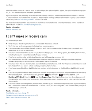 Page 84administrator has turned off a feature or set an option for you, the option might not appear, the option might appear grayed out, or a lock indicator appears beside the option field.
If your smartphone was previously associated with a BlackBerry Enterprise Server and your administrator hasn't removed 
IT policy rules from your smartphone, you can use the 
BlackBerry Desktop Software to remove the IT policy rules. For more 
information, visit 
www.blackberry.com/btsc and read KB18998.
For more...