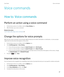 Page 87Voice commands
How to: Voice commands
Perform an action using a voice command
1.On the home screen or in a folder, click the Voice Dialing icon.
2.After the beep, say a voice command.
Related information
I can't make calls using a voice command, 86 
Change the options for voice prompts
After you say a voice command, voice prompts might prompt you for further information or clarification, or voice prompts 
might read out instructions that appear on the screen.
1.On the home screen or in a folder,...