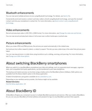 Page 12Bluetooth enhancements
You can now send multiple pictures at once using Bluetooth technology. For details, see Send a file.
Conveniently send and receive a contact card (also called a vCard) using Bluetooth technology, and save the received 
contact card into your smartphone's contact list. For more information, see 
Send contact cards using Bluetooth 
technology
.
Video enhancements
Record and play back video in HD (720 x 1280) format. For more information, see Change the video size and format.
You...